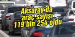 Aksaray’da trafiğe kayıtlı araç sayısı 119 bin 254 oldu